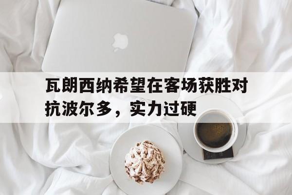 悟空体育-瓦朗西纳希望在客场获胜对抗波尔多，实力过硬